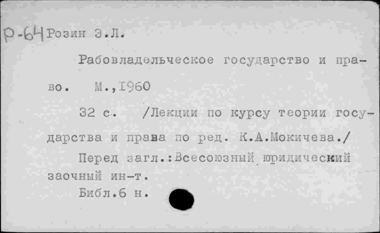 ﻿р-^ЧРозин э.л.
Рабовладельческое государство и пра-
во. М.,196О
32 с. /Лекции по курсу теории государства и права по ред. К.А.Мокичева./
Перед загл.:Всесоюзный юридический заочный ин-т.
Биб л. 6 н.